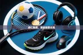 拜仁取胜，晋级前景乐观