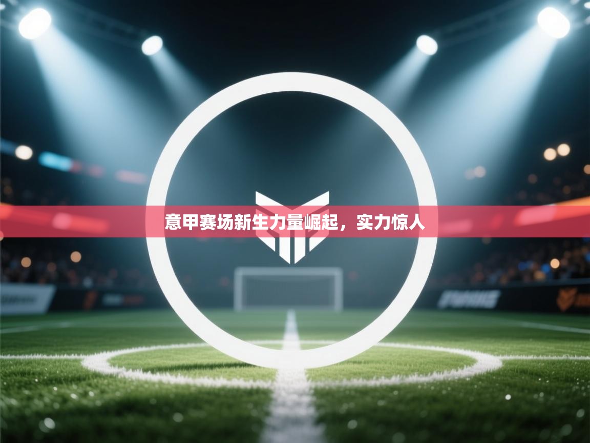 意甲赛场新生力量崛起，实力惊人  第1张